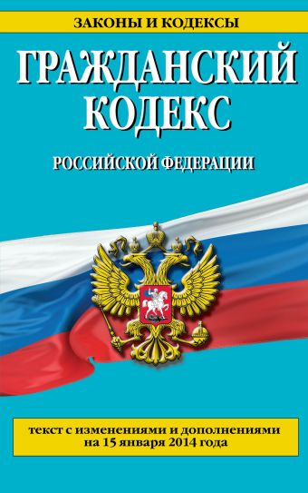 Гражданский кодекс Российской Федерации. Части первая, вторая, третья и четвертая : текст с изм. и доп. на 15 января 2014 г. Гражданский кодекс Российской Федерации. Части первая, вторая, третья и четвертая : текст с изм. и доп. на 15 января 2014 г.