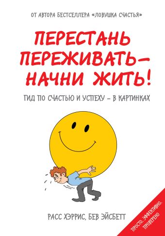 Перестань переживать - начни жить! Гид по счастью и успеху - в картинках Перестань переживать - начни жить! Гид по счастью и успеху - в картинках Хэррис Р., Эйсбетт Б.