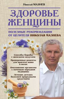 Здоровье женщины. Полезные рекомендации от целителя Николая Мазнева