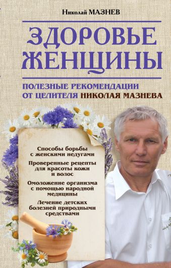 Здоровье женщины. Полезные рекомендации от целителя Николая Мазнева Здоровье женщины. Полезные рекомендации от целителя Николая Мазнева Мазнев Н.И.