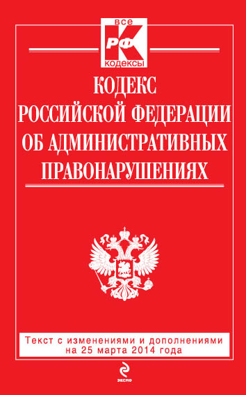 Кодекс Российской Федерации об административных правонарушениях : текст с изм. и доп. на 25 марта 2014 г. Кодекс Российской Федерации об административных правонарушениях : текст с изм. и доп. на 25 марта 2014 г.