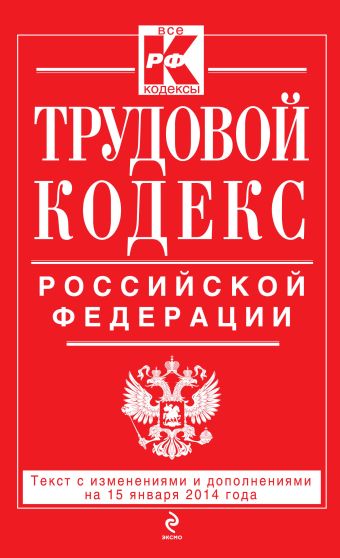 Трудовой кодекс Российской Федерации: текст с изм. и доп. на 15 января 2014 г. Трудовой кодекс Российской Федерации: текст с изм. и доп. на 15 января 2014 г.