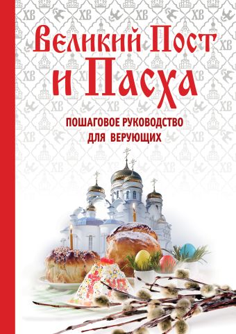 Великий Пост и Пасха. Пошаговое руководство для верующих Великий Пост и Пасха. Пошаговое руководство для верующих