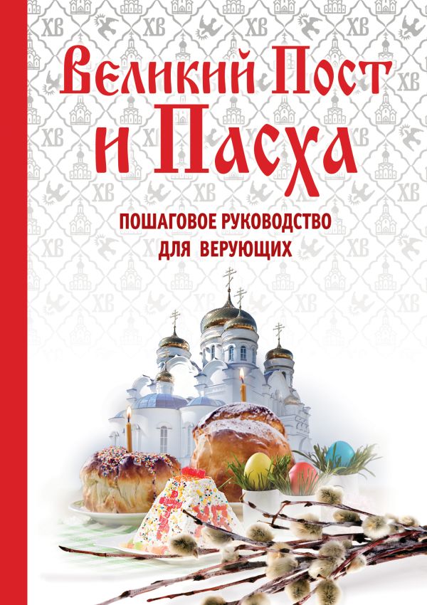 Великий Пост и Пасха. Пошаговое руководство для верующих Великий Пост и Пасха. Пошаговое руководство для верующих