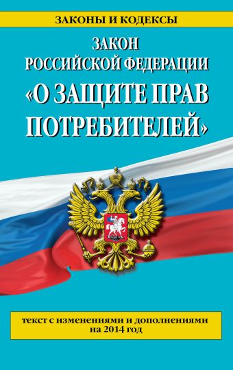 Закон РФ "О защите прав потребителей": текст с изм. и доп. на 2014 год Закон РФ "О защите прав потребителей": текст с изм. и доп. на 2014 год