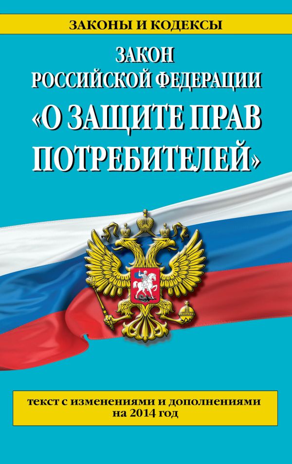 Закон РФ "О защите прав потребителей": текст с изм. и доп. на 2014 год Закон РФ "О защите прав потребителей": текст с изм. и доп. на 2014 год