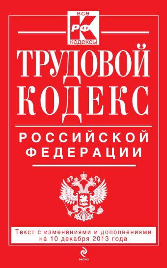 Трудовой кодекс Российской Федерации: текст с изм. и доп. на 10 декабря 2013 г. Трудовой кодекс Российской Федерации: текст с изм. и доп. на 10 декабря 2013 г.