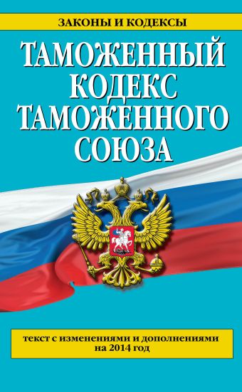 Таможенный кодекс Таможенного союза: текст с изменениями и дополнениями на 2014 г. Таможенный кодекс Таможенного союза: текст с изменениями и дополнениями на 2014 г.