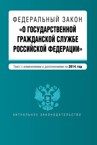 Федеральный закон "О государственной гражданской службе Российской Федерации". Текст с изм. и доп. на 2014 г. Федеральный закон "О государственной гражданской службе Российской Федерации". Текст с изм. и доп. на 2014 г.