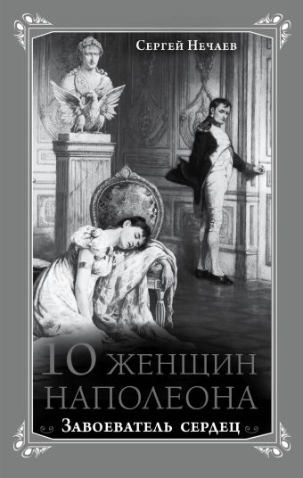 Нечаев Сергей Юрьевич 10 женщин Наполеона. Завоеватель сердец