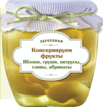 Консервируем фрукты. Яблоки, груши, цитрусы, сливы, абрикосы Консервируем фрукты. Яблоки, груши, цитрусы, сливы, абрикосы