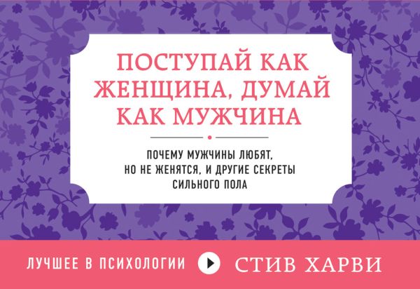 Поступай как женщина, думай как мужчина. Почему мужчины любят, но не женятся, и другие секреты сильного пола Поступай как женщина, думай как мужчина. Почему мужчины любят, но не женятся, и другие секреты сильного пола Харви С.