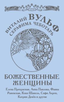 Божественные женщины: Елена Прекрасная, Анна Павлова, Фаина Раневская, Коко Шанель, Софи Лорен, Катрин Денёв и другие