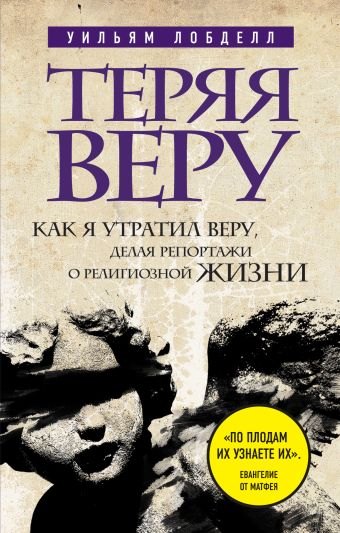 Теряя веру: Как я утратил веру, делая репортажи о религиозной жизни Теряя веру: Как я утратил веру, делая репортажи о религиозной жизни Уильям Лобделл