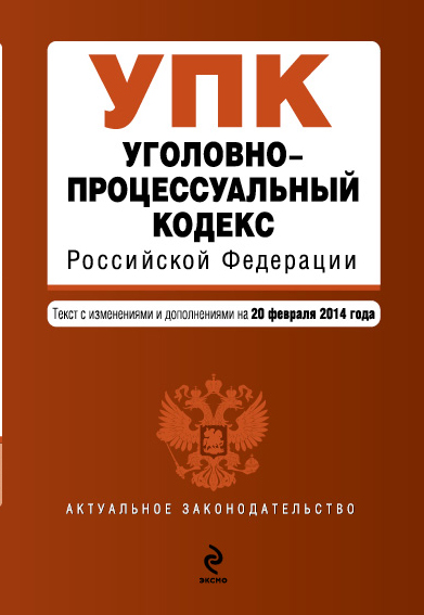 Уголовно-процессуальный кодекс Российской Федерации : текст с изм. и доп. на 20 февраля 2014 г. Уголовно-процессуальный кодекс Российской Федерации : текст с изм. и доп. на 20 февраля 2014 г.