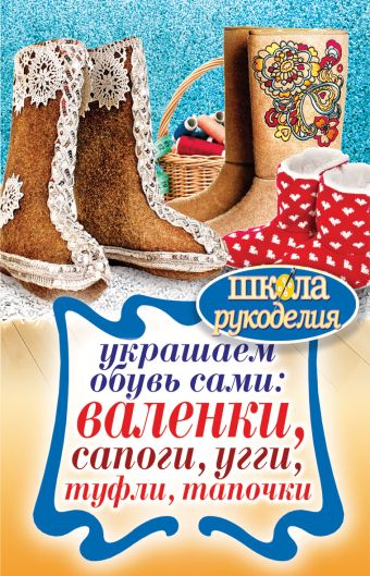 Украшаем обувь сами: валенки, сапоги, угги, туфли, тапочки Украшаем обувь сами: валенки, сапоги, угги, туфли, тапочки Потапова Ю.В.
