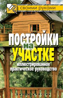 Постройки на участке. Иллюстрированное практическое руководство