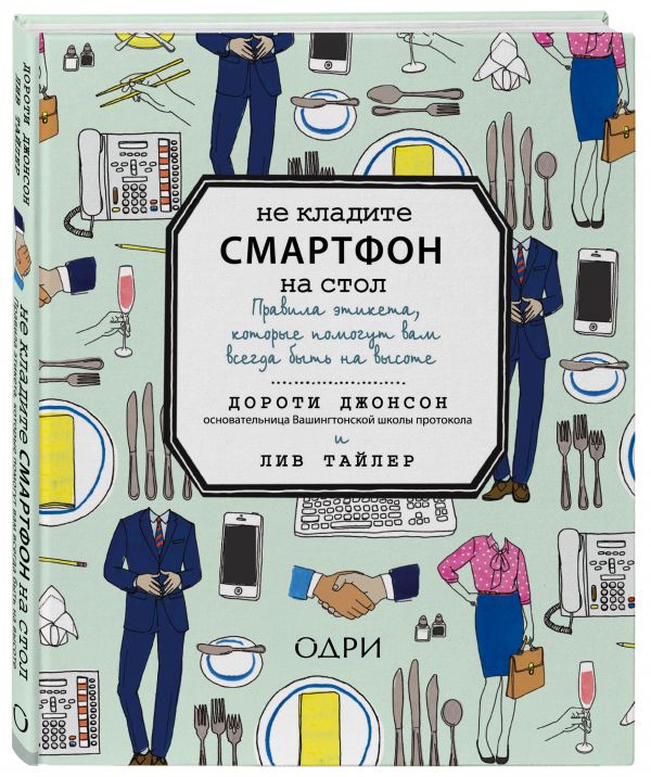 Не кладите смартфон на стол. Правила этикета, которые помогут вам всегда быть на высоте Не кладите смартфон на стол. Правила этикета, которые помогут вам всегда быть на высоте Джонсон Д., Тайлер Л.