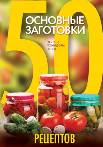 

50 рецептов. Основные заготовки. Огурцы, помидоры, перец