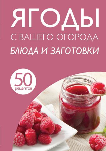 

50 рецептов. Ягоды с вашего огорода. Блюда и заготовки