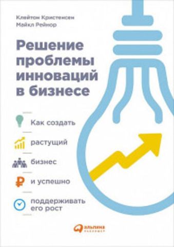 Решение проблемы инноваций в бизнесе. Как создать растущий бизнес и успешно поддерживать его рост Решение проблемы инноваций в бизнесе. Как создать растущий бизнес и успешно поддерживать его рост Клейтон К.,Рейнор М.