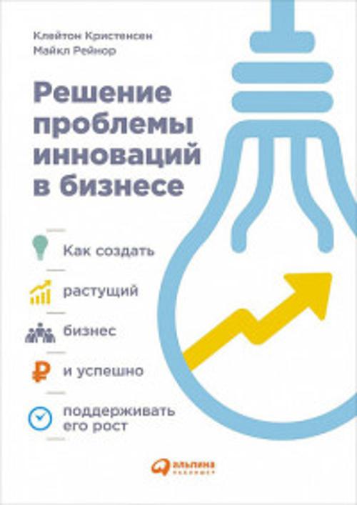 Решение проблемы инноваций в бизнесе. Как создать растущий бизнес и успешно поддерживать его рост Решение проблемы инноваций в бизнесе. Как создать растущий бизнес и успешно поддерживать его рост Клейтон К.,Рейнор М.