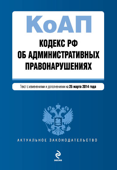 Кодекс Российской Федерации об административных правонарушениях : текст с изм. и доп. на 25 марта 2014 г. Кодекс Российской Федерации об административных правонарушениях : текст с изм. и доп. на 25 марта 2014 г.