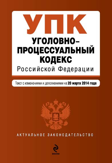 Уголовно-процессуальный кодекс Российской Федерации : текст с изм. и доп. на 20 марта 2014 г. Уголовно-процессуальный кодекс Российской Федерации : текст с изм. и доп. на 20 марта 2014 г.