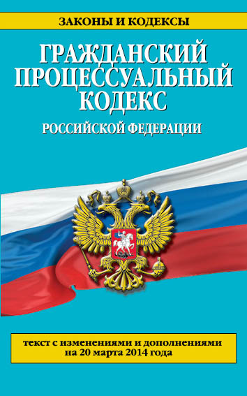 Гражданский процессуальный кодекс Российской Федерации : текст с изм. и доп. на 20 марта 2014 г. Гражданский процессуальный кодекс Российской Федерации : текст с изм. и доп. на 20 марта 2014 г.