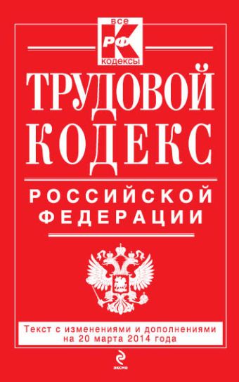 Трудовой кодекс Российской Федерации: текст с изм. и доп. на 20 марта 2014 г. Трудовой кодекс Российской Федерации: текст с изм. и доп. на 20 марта 2014 г.
