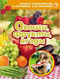 Овощи, фрукты, ягоды. Лучшая энциклопедия в картинках для малышей Овощи, фрукты, ягоды. Лучшая энциклопедия в картинках для малышей