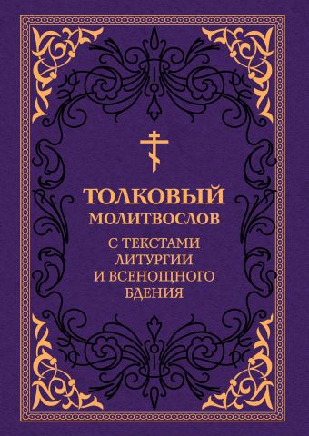 Толковый молитвослов. С текстами Литургии и Всенощного бдения Толковый молитвослов. С текстами Литургии и Всенощного бдения