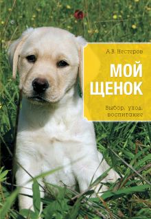 Мой щенок. Выбор, уход, воспитание