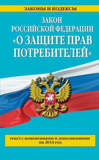 Закон РФ "О защите прав потребителей": текст с изм. и доп. на 2014 г. Закон РФ "О защите прав потребителей": текст с изм. и доп. на 2014 г.