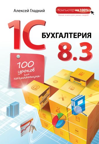 Гладкий Алексей Анатольевич 1С Бухгалтерия 8.3. 100 уроков для начинающих
