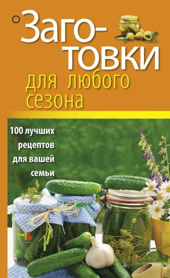 Заготовки для любого сезона. 100 лучших рецептов для вашей семьи Заготовки для любого сезона. 100 лучших рецептов для вашей семьи