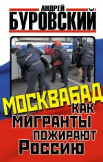Москвабад. Как мигранты пожирают Россию Москвабад. Как мигранты пожирают Россию Буровский А.М.
