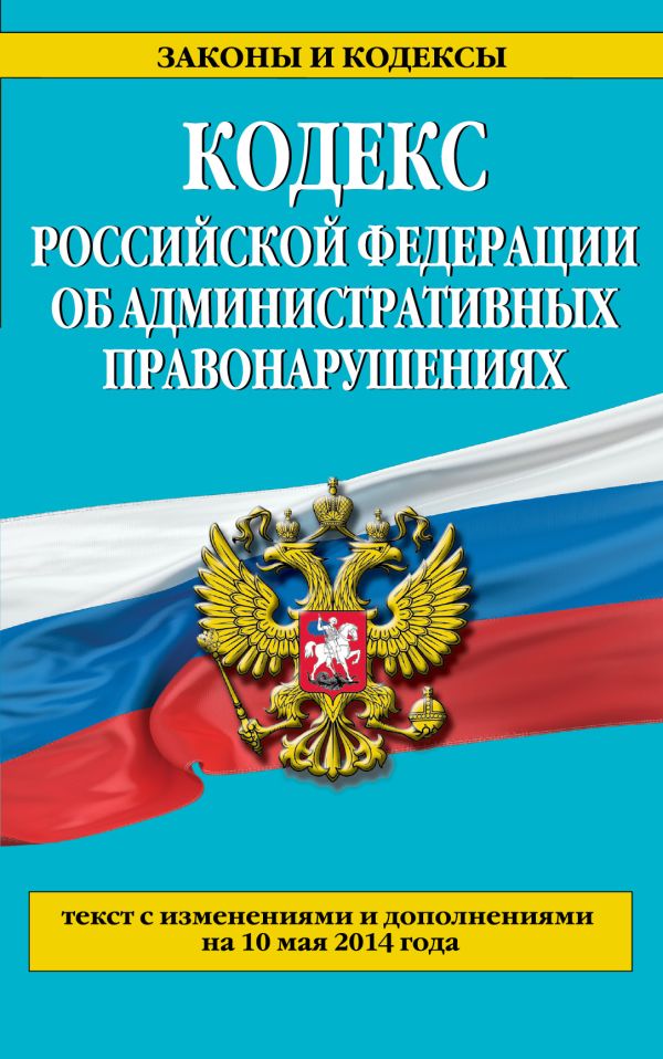 Кодекс Российской Федерации об административных правонарушениях : текст с изм. и доп. на 10 мая 2014 г. Кодекс Российской Федерации об административных правонарушениях : текст с изм. и доп. на 10 мая 2014 г.