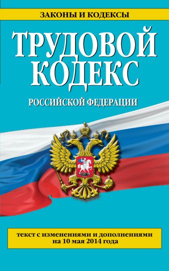Трудовой кодекс Российской Федерации: текст с изм. и доп. на 10 мая 2014 г. Трудовой кодекс Российской Федерации: текст с изм. и доп. на 10 мая 2014 г.