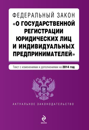 Федеральный закон "О государственной регистрации юридических лиц и индивидуальных предпринимателей". Текст с изменениями и дополнениями на 2014 год Федеральный закон "О государственной регистрации юридических лиц и индивидуальных предпринимателей". Текст с изменениями и дополнениями на 2014 год