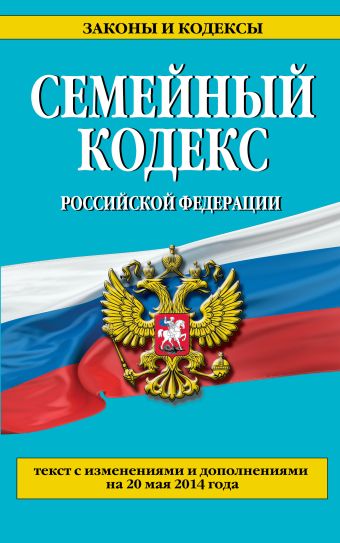 Семейный кодекс Российской Федерации : текст с изм. и доп. на 20 мая 2014 г. Семейный кодекс Российской Федерации : текст с изм. и доп. на 20 мая 2014 г.