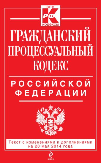 Гражданский процессуальный кодекс Российской Федерации : текст с изм. и доп. на 20 мая 2014 г. Гражданский процессуальный кодекс Российской Федерации : текст с изм. и доп. на 20 мая 2014 г.