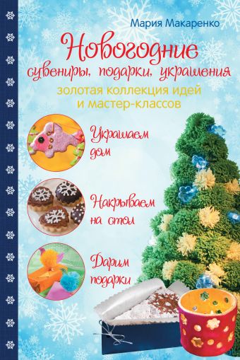 Новогодние сувениры, подарки и украшения: золотая коллекция идей и мастер-классов Новогодние сувениры, подарки и украшения: золотая коллекция идей и мастер-классов Макаренко М.