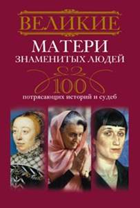 Великие матери знаменитых людей.100 потрясающих историй и судеб Великие матери знаменитых людей.100 потрясающих историй и судеб Мудрова И.А.