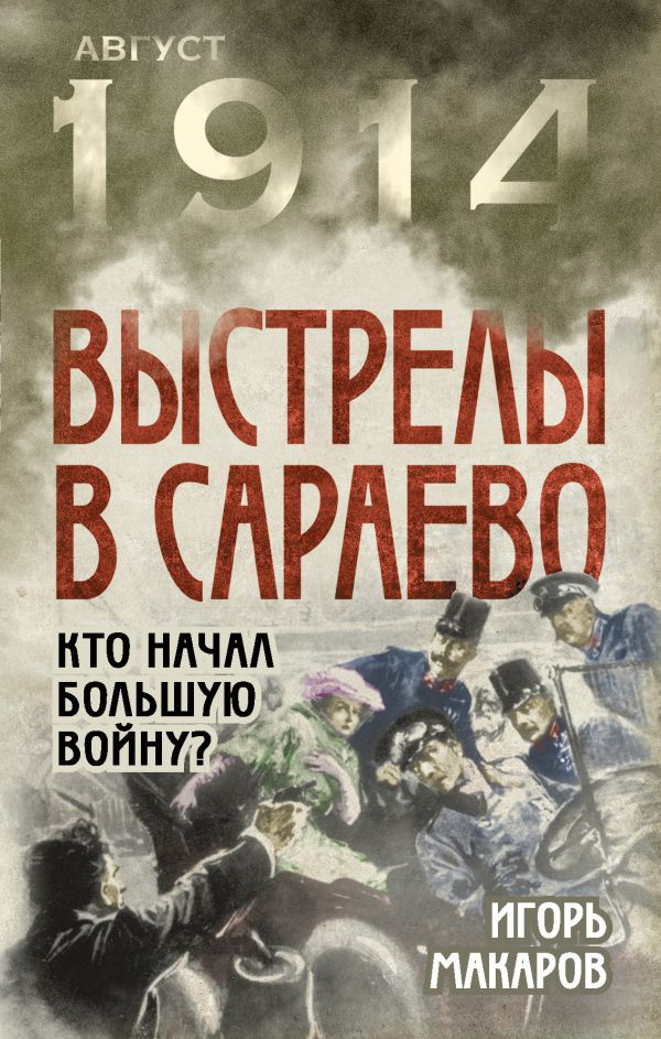 Выстрелы в Сараево. Кто начал Большую войну? Выстрелы в Сараево. Кто начал Большую войну? Макаров И.