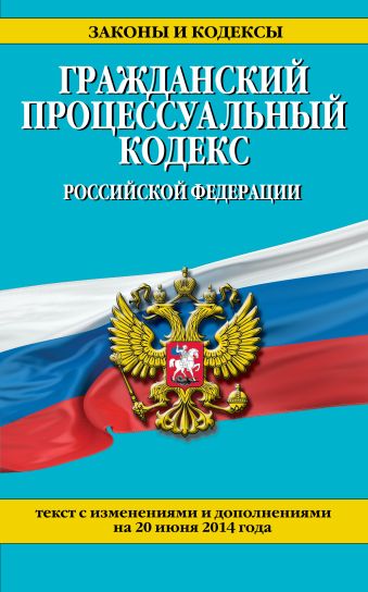 Гражданский процессуальный кодекс Российской Федерации : текст с изм. и доп. на 20 июня 2014 г. Гражданский процессуальный кодекс Российской Федерации : текст с изм. и доп. на 20 июня 2014 г.