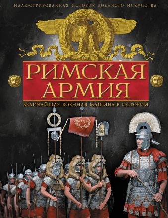 Римская армия. Величайшая военная машина в истории Римская армия. Величайшая военная машина в истории Макнаб К.