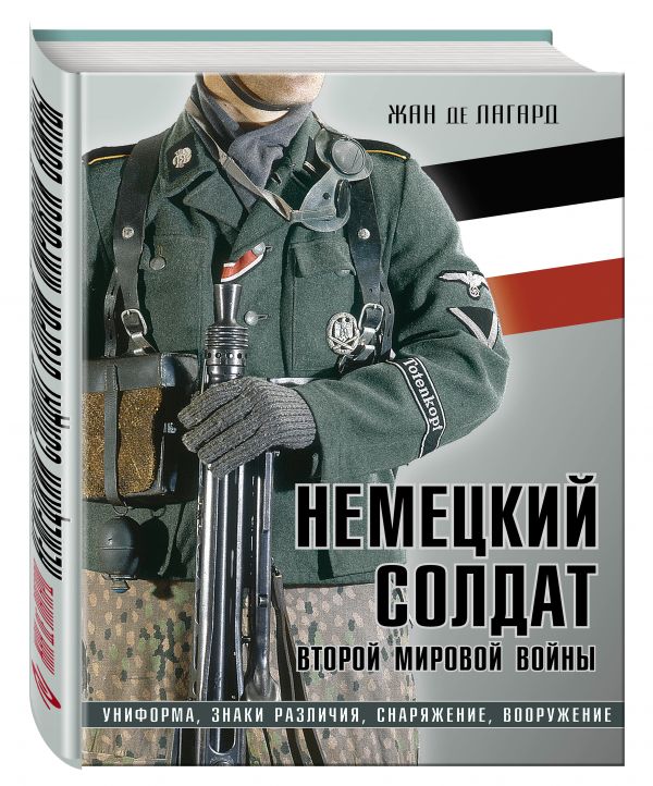 Немецкий солдат Второй мировой войны. Униформа, знаки различия, снаряжение и вооружение Немецкий солдат Второй мировой войны. Униформа, знаки различия, снаряжение и вооружение Лагард Ж. де