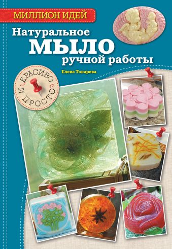 Натуральное мыло ручной работы: красиво и просто Натуральное мыло ручной работы: красиво и просто Токарева Е.А.