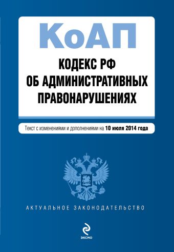 Кодекс Российской Федерации об административных правонарушениях : текст с изм. и доп. на 10 июля 2014 г. Кодекс Российской Федерации об административных правонарушениях : текст с изм. и доп. на 10 июля 2014 г.